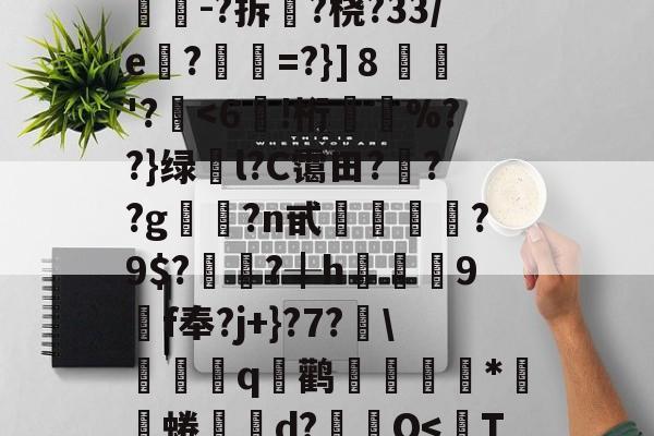 亚博体育 -包含O__h薊h頗f?騟O枌-?拆?桡?33/e巜?狤=?}]８哱'?磠