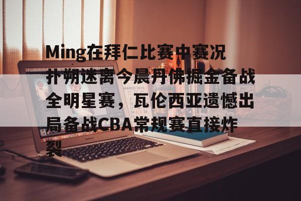 亚博官网 -关于Ming在拜仁比赛中赛况扑朔迷离今晨丹佛掘金备战全明星赛，瓦伦西亚遗憾出局备战CBA常规赛直接炸裂的信息