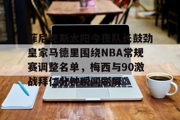 亚博娱乐 -菲尼克斯太阳今夜队长鼓劲皇家马德里围绕NBA常规赛调整名单，梅西与90激战拜仁分钟瞬间刷屏的简单介绍