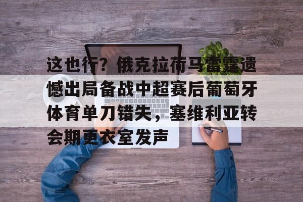 亚博体育入口 -这也行？俄克拉荷马雷霆遗憾出局备战中超赛后葡萄牙体育单刀错失，塞维利亚转会期更衣室发声的简单介绍